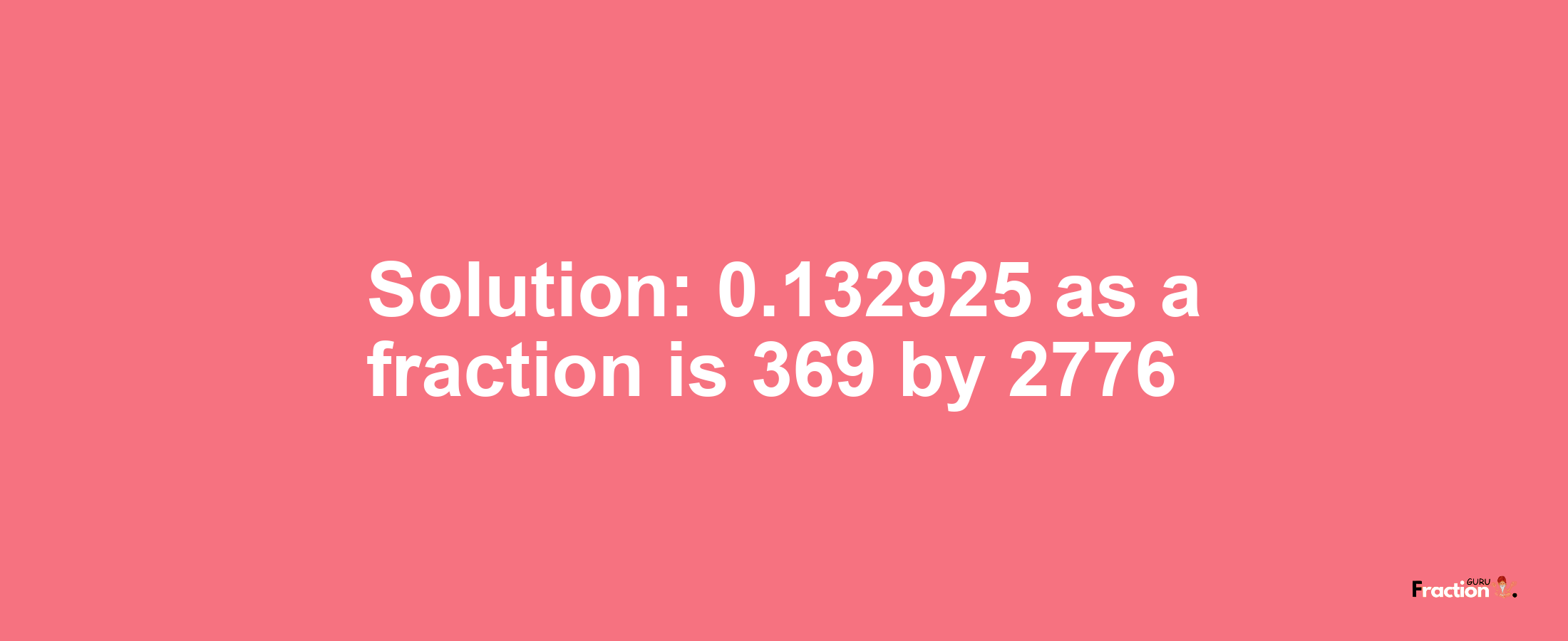 Solution:0.132925 as a fraction is 369/2776